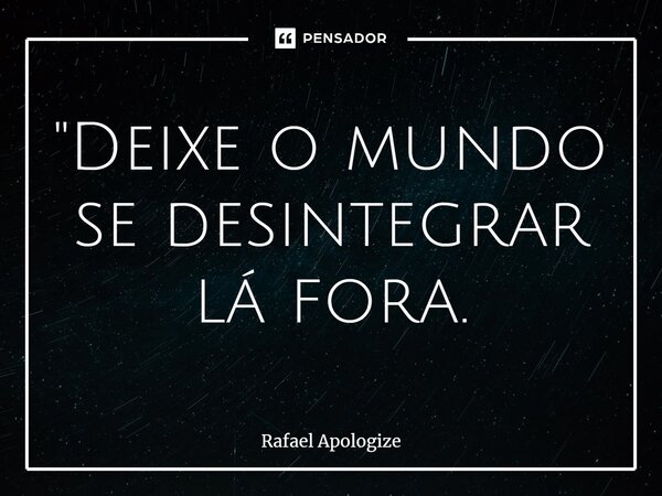 ⁠⁠"Deixe o mundo se desintegrar lá fora.... Frase de Rafael Apologize.