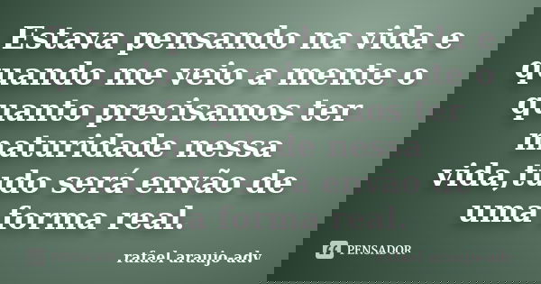 Estava pensando na vida e quando me veio a mente o quanto precisamos ter maturidade nessa vida,tudo será envão de uma forma real.... Frase de rafael araujo-adv.
