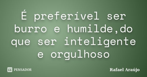 É preferível ser burro e humilde,do que ser inteligente e orgulhoso... Frase de Rafael Araújo.
