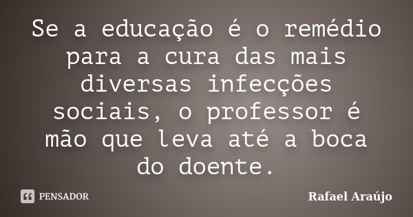 Se a educação é o remédio para a cura das mais diversas infecções sociais, o professor é mão que leva até a boca do doente.... Frase de Rafael Araujo.
