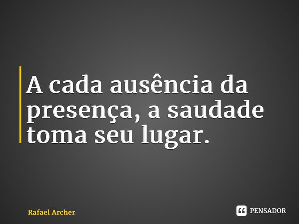 ⁠A cada ausência da presença, a saudade toma seu lugar.... Frase de Rafael Archer.