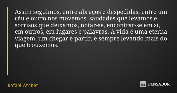 Assim seguimos, entre abraços e despedidas, entre um céu e outro nos movemos, saudades que levamos e sorrisos que deixamos, notar-se, encontrar-se em si, em out... Frase de Rafael Archer.