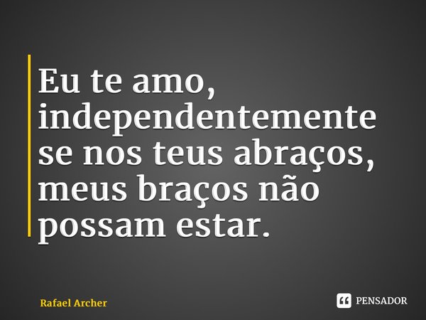 ⁠Eu te amo, independentemente se nos teus abraços, meus braços não possam estar.... Frase de Rafael Archer.