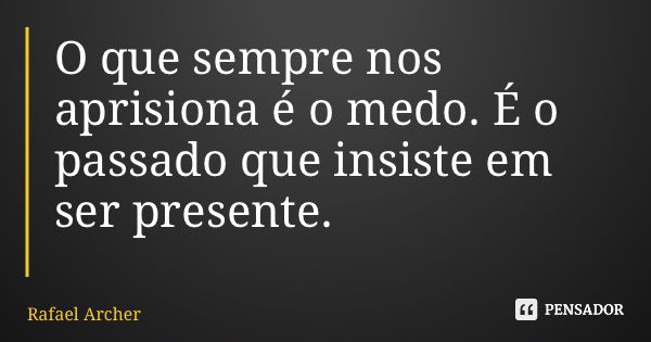 O que sempre nos aprisiona é o medo. É o passado que insiste em ser presente.... Frase de Rafael Archer.
