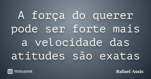 A força do querer pode ser forte mais a velocidade das atitudes são exatas... Frase de Rafael Assis.