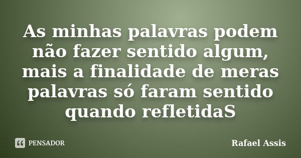 As minhas palavras podem não fazer sentido algum, mais a finalidade de meras palavras só faram sentido quando refletidaS... Frase de Rafael Assis.