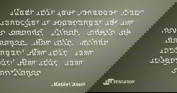 Cada dia que renasce traz consigo a esperança de um novo amanhã, lindo, cheio de bonança… Bom dia, minha criança! Bom dia, com alegria! Bom dia, com confiança... Frase de Rafael Assis.