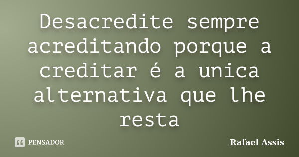 Desacredite sempre acreditando porque a creditar é a unica alternativa que lhe resta... Frase de Rafael Assis.