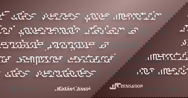 E das vezes que mentir foi querendo falar a verdade porque a mentira sempre estará no meio das verdades... Frase de Rafael Assis.