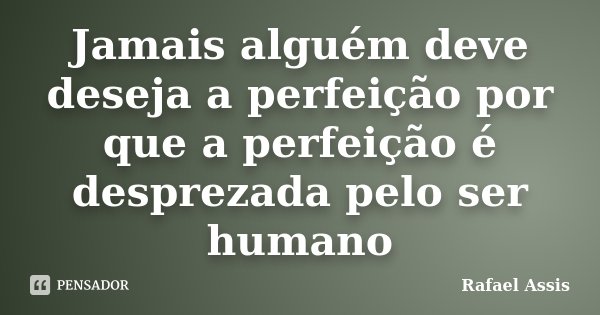 Jamais alguém deve deseja a perfeição por que a perfeição é desprezada pelo ser humano... Frase de Rafael Assis.