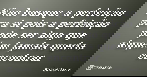 Não busque a perfeição pra si pois a perfeição pode ser algo que alguém jamais queria encontrar... Frase de Rafael Assis.