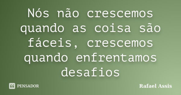 Nós não crescemos quando as coisa são fáceis, crescemos quando enfrentamos desafios... Frase de Rafael Assis.