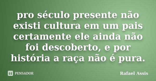 pro século presente não existi cultura em um pais certamente ele ainda não foi descoberto, e por história a raça não é pura.... Frase de Rafael Assis.