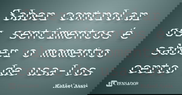 Saber controlar os sentimentos é saber o momento certo de usa-los... Frase de Rafael Assis.