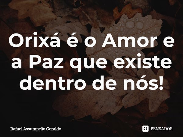 ⁠Orixá é o Amor e a Paz que existe dentro de nós!... Frase de Rafael Assumpção Geraldo.