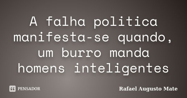 A falha politica manifesta-se quando, um burro manda homens inteligentes... Frase de Rafael Augusto Mate.