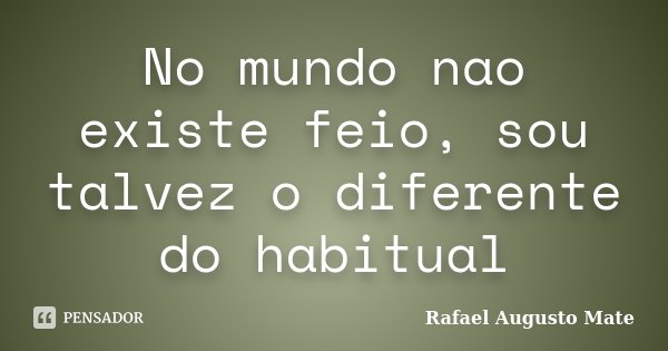 No mundo nao existe feio, sou talvez o diferente do habitual... Frase de Rafael Augusto Mate.