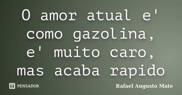 O amor atual e' como gazolina, e' muito caro, mas acaba rapido... Frase de Rafael Augusto Mate.