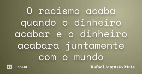 O racismo acaba quando o dinheiro acabar e o dinheiro acabara juntamente com o mundo... Frase de Rafael Augusto Mate.