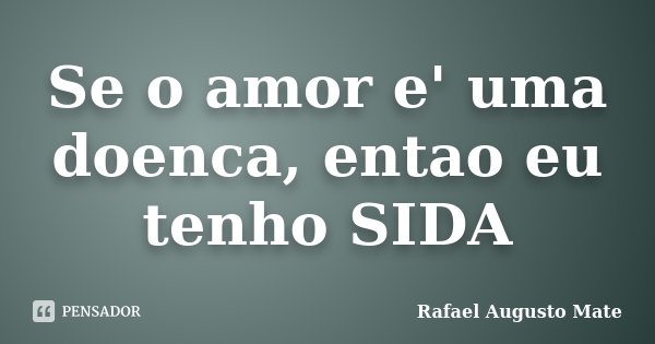 Se o amor e' uma doenca, entao eu tenho SIDA... Frase de Rafael Augusto Mate.