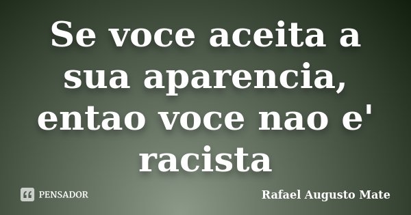 Se voce aceita a sua aparencia, entao voce nao e' racista... Frase de Rafael Augusto Mate.
