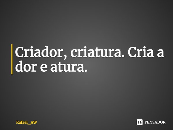 ⁠Criador, criatura. Cria a dor e atura.... Frase de Rafael_AW.