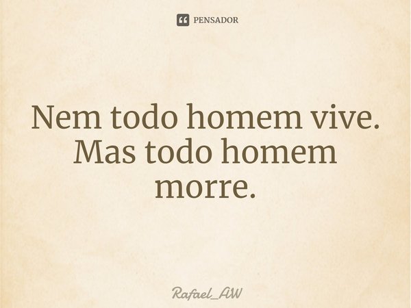 ⁠Nem todo homem vive. Mas todo homem morre.... Frase de Rafael_AW.