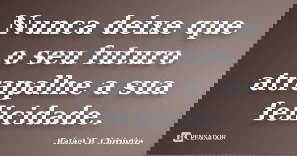 Nunca deixe que o seu futuro atrapalhe a sua felicidade.... Frase de Rafael B. Chirindza.