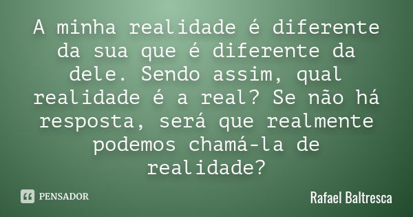 A minha realidade é diferente da sua que é diferente da dele. Sendo assim, qual realidade é a real? Se não há resposta, será que realmente podemos chamá-la de r... Frase de Rafael Baltresca.