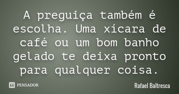 A preguiça também é escolha. Uma xícara de café ou um bom banho gelado te deixa pronto para qualquer coisa.... Frase de Rafael Baltresca.