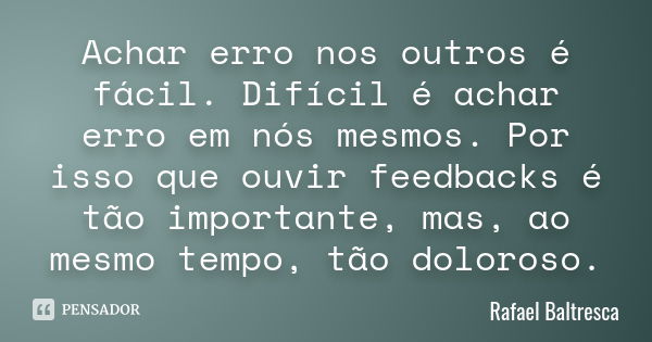 Achar erro nos outros é fácil. Difícil é achar erro em nós mesmos. Por isso que ouvir feedbacks é tão importante, mas, ao mesmo tempo, tão doloroso.... Frase de Rafael Baltresca.