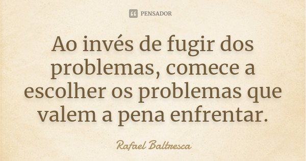 Ao invés de fugir dos problemas, comece a escolher os problemas que valem a pena enfrentar.... Frase de Rafael Baltresca.