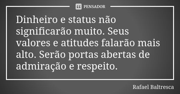 Dinheiro e status não significarão muito. Seus valores e atitudes falarão mais alto. Serão portas abertas de admiração e respeito.... Frase de Rafael Baltresca.