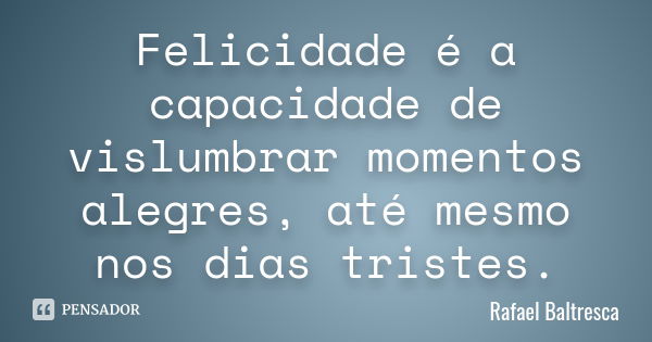 Felicidade é a capacidade de vislumbrar momentos alegres, até mesmo nos dias tristes.... Frase de Rafael Baltresca.