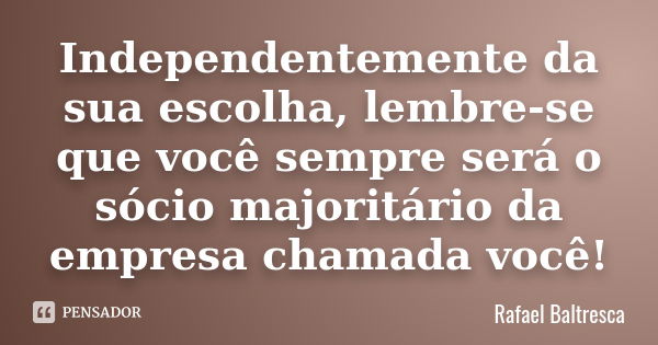 Independentemente da sua escolha, lembre-se que você sempre será o sócio majoritário da empresa chamada você!... Frase de Rafael Baltresca.