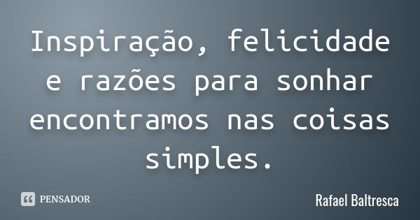 Inspiração, felicidade e razões para sonhar encontramos nas coisas simples.... Frase de Rafael Baltresca.