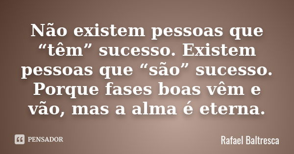 Não existem pessoas que “têm” sucesso. Existem pessoas que “são” sucesso. Porque fases boas vêm e vão, mas a alma é eterna.... Frase de Rafael Baltresca.