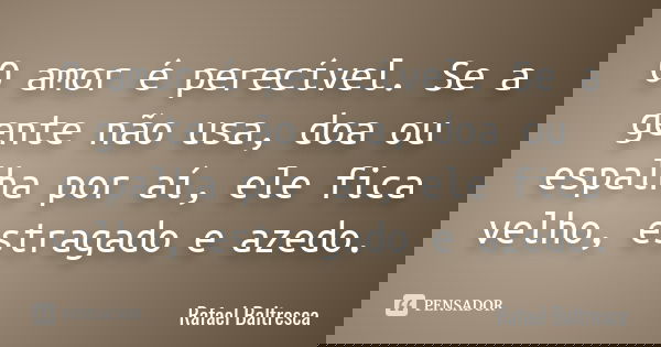O amor é perecível. Se a gente não usa, doa ou espalha por aí, ele fica velho, estragado e azedo.... Frase de Rafael Baltresca.