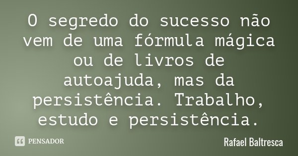 O segredo do sucesso não vem de uma fórmula mágica ou de livros de autoajuda, mas da persistência. Trabalho, estudo e persistência.... Frase de Rafael Baltresca.