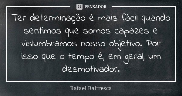 Ter determinação é mais fácil quando sentimos que somos capazes e vislumbramos nosso objetivo. Por isso que o tempo é, em geral, um desmotivador.... Frase de Rafael Baltresca.