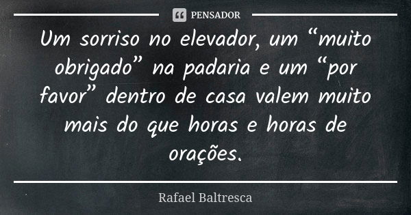 Um sorriso no elevador, um “muito obrigado” na padaria e um “por favor” dentro de casa valem muito mais do que horas e horas de orações.... Frase de Rafael Baltresca.