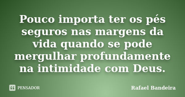 Pouco importa ter os pés seguros nas margens da vida quando se pode mergulhar profundamente na intimidade com Deus.... Frase de Rafael Bandeira.