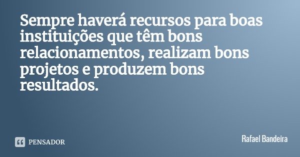 Sempre haverá recursos para boas instituições que têm bons relacionamentos, realizam bons projetos e produzem bons resultados.... Frase de Rafael Bandeira.