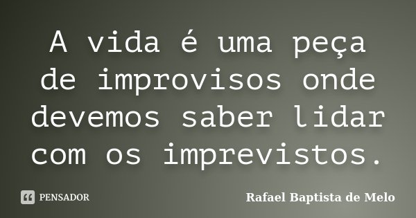 A vida é uma peça de improvisos onde devemos saber lidar com os imprevistos.... Frase de Rafael Baptista de Melo.