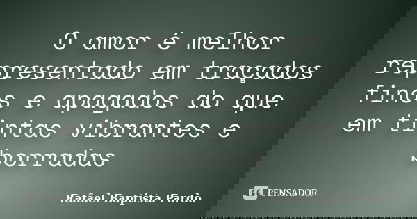 O amor é melhor representado em traçados finos e apagados do que em tintas vibrantes e borradas... Frase de Rafael Baptista Pardo.