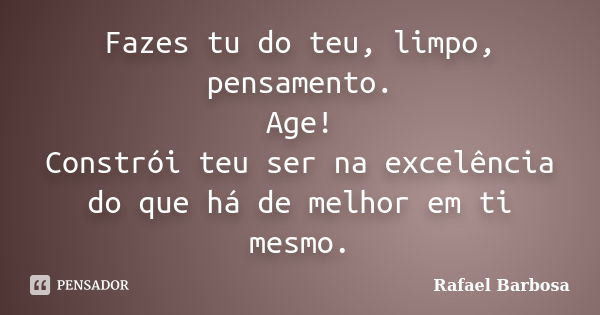 Fazes tu do teu, limpo, pensamento. Age! Constrói teu ser na excelência do que há de melhor em ti mesmo.... Frase de Rafael Barbosa.