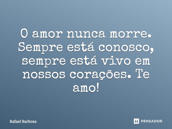 O amor nunca morre. Sempre está conosco, sempre está vivo em nossos corações. Te amo!... Frase de Rafael Barbosa.