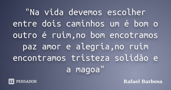 "Na vida devemos escolher entre dois caminhos um é bom o outro é ruim,no bom encotramos paz amor e alegria,no ruim encontramos tristeza solidão e a magoa&q... Frase de Rafael Barbosa.