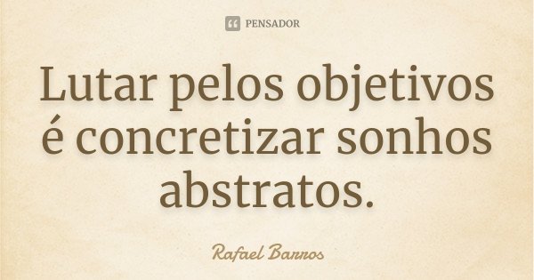 Lutar pelos objetivos é concretizar sonhos abstratos.... Frase de Rafael Barros.
