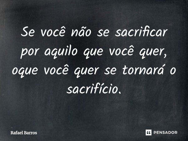⁠Se você não se sacrificar por aquilo que você quer, oque você quer se tornará o sacrifício.... Frase de Rafael Barros.